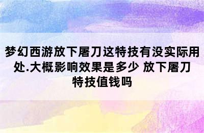 梦幻西游放下屠刀这特技有没实际用处.大概影响效果是多少 放下屠刀特技值钱吗